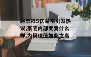 赵忠祥5亿豪宅引发热议,豪宅内部究竟什么样,为何价值如此之高