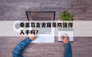 秦皇岛金舍雍景院值得入手吗？