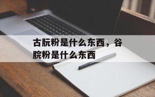 古朊粉是什么东西，谷脘粉是什么东西