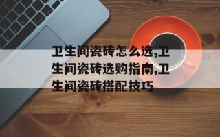 卫生间瓷砖怎么选,卫生间瓷砖选购指南,卫生间瓷砖搭配技巧