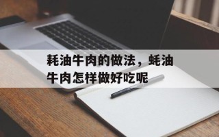 耗油牛肉的做法，蚝油牛肉怎样做好吃呢