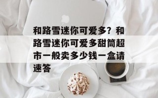 和路雪迷你可爱多？和路雪迷你可爱多甜筒超市一般卖多少钱一盒请速答