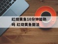 红烧黄鱼10分钟能熟吗 红烧黄鱼做法