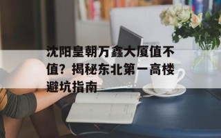 沈阳皇朝万鑫大厦值不值？揭秘东北第一高楼避坑指南