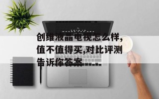 创维液晶电视怎么样,值不值得买,对比评测告诉你答案