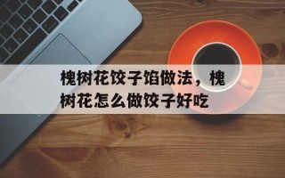 槐树花饺子馅做法，槐树花怎么做饺子好吃