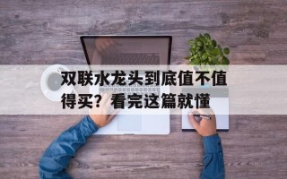 双联水龙头到底值不值得买？看完这篇就懂