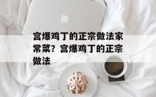 宫爆鸡丁的正宗做法家常菜？宫爆鸡丁的正宗做法