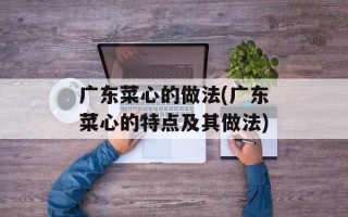 广东菜心的做法(广东菜心的特点及其做法)