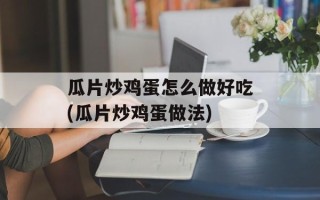 瓜片炒鸡蛋怎么做好吃(瓜片炒鸡蛋做法)