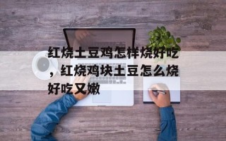红烧土豆鸡怎样烧好吃，红烧鸡块土豆怎么烧好吃又嫩