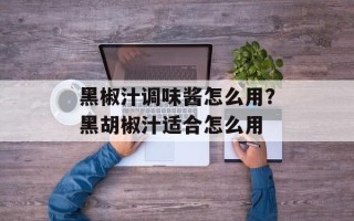 黑椒汁调味酱怎么用？黑胡椒汁适合怎么用