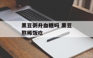 黑豆粥升血糖吗 黑豆熬稀饭吃