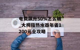 电费飙升50%怎么破_大拇指热水器年省1200元全攻略
