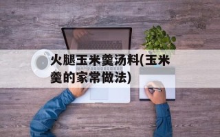 火腿玉米羹汤料(玉米羹的家常做法)