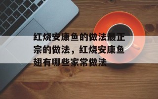 红烧安康鱼的做法最正宗的做法，红烧安康鱼翅有哪些家常做法