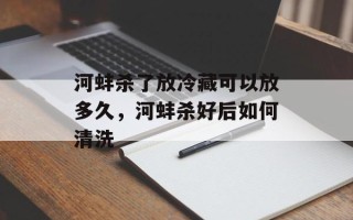 河蚌杀了放冷藏可以放多久，河蚌杀好后如何清洗
