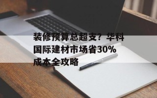 装修预算总超支？华科国际建材市场省30%成本全攻略