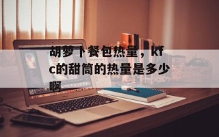 胡萝卜餐包热量，kfc的甜筒的热量是多少啊