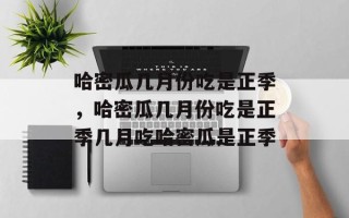 哈密瓜几月份吃是正季，哈密瓜几月份吃是正季几月吃哈密瓜是正季