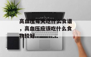 高血压每天吃什么食谱，高血压应该吃什么食物较好