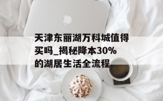 天津东丽湖万科城值得买吗_揭秘降本30%的湖居生活全流程