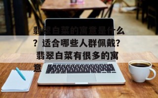 翡翠白菜的寓意是什么？适合哪些人群佩戴？ 翡翠白菜有很多的寓意