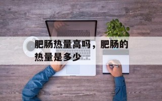 肥肠热量高吗，肥肠的热量是多少