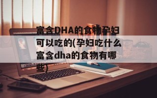 富含DHA的食物孕妇可以吃的(孕妇吃什么富含dha的食物有哪些)