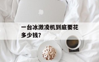 一台冰激凌机到底要花多少钱？