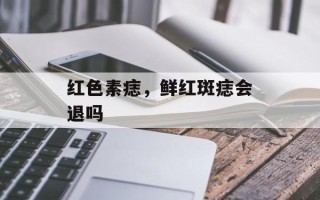 红色素痣，鲜红斑痣会退吗