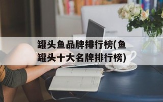 罐头鱼品牌排行榜(鱼罐头十大名牌排行榜)