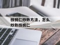 核桃仁炒熟方法，怎么炒熟核桃仁