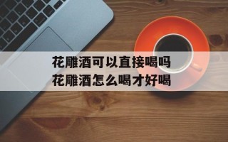 花雕酒可以直接喝吗 花雕酒怎么喝才好喝