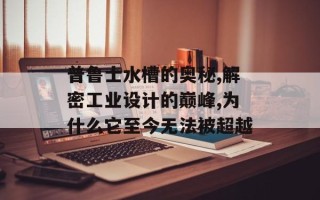 普鲁士水槽的奥秘,解密工业设计的巅峰,为什么它至今无法被超越