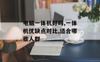 电脑一体机好吗,一体机优缺点对比,适合哪些人群