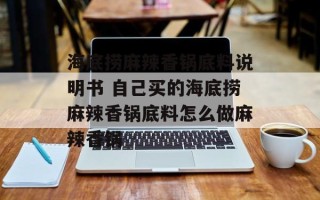 海底捞麻辣香锅底料说明书 自己买的海底捞麻辣香锅底料怎么做麻辣香锅