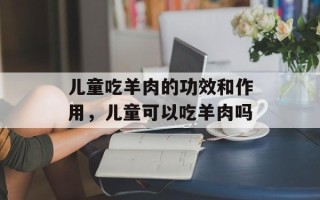 儿童吃羊肉的功效和作用，儿童可以吃羊肉吗
