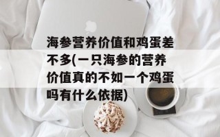 海参营养价值和鸡蛋差不多(一只海参的营养价值真的不如一个鸡蛋吗有什么依据)