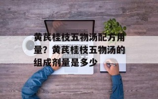 黄芪桂枝五物汤配方用量？黄芪桂枝五物汤的组成剂量是多少
