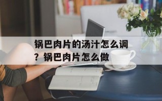 锅巴肉片的汤汁怎么调？锅巴肉片怎么做