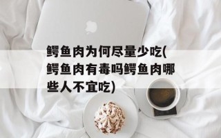 鳄鱼肉为何尽量少吃(鳄鱼肉有毒吗鳄鱼肉哪些人不宜吃)