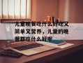 儿童晚餐吃什么好吃又简单又营养，儿童的晚餐都吃什么好呢
