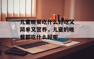 儿童晚餐吃什么好吃又简单又营养，儿童的晚餐都吃什么好呢