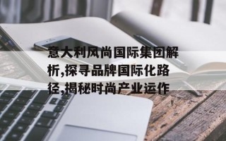 意大利风尚国际集团解析,探寻品牌国际化路径,揭秘时尚产业运作