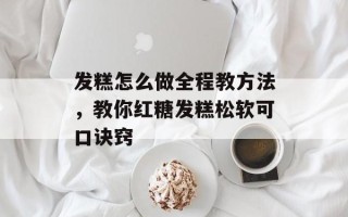 发糕怎么做全程教方法，教你红糖发糕松软可口诀窍