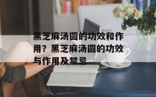 黑芝麻汤圆的功效和作用？黑芝麻汤圆的功效与作用及禁忌