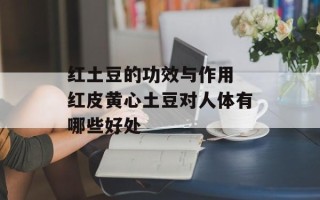 红土豆的功效与作用 红皮黄心土豆对人体有哪些好处