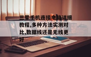 三星手机连接电脑详细教程,多种方法实测对比,数据线还是无线更好