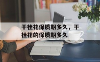 干桂花保质期多久，干桂花的保质期多久